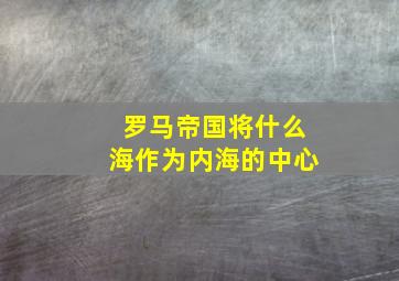 罗马帝国将什么海作为内海的中心