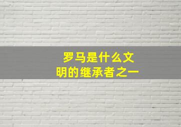 罗马是什么文明的继承者之一