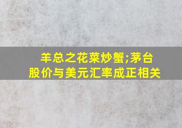 羊总之花菜炒蟹;茅台股价与美元汇率成正相关