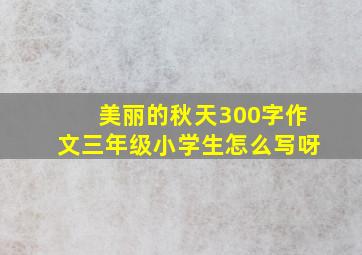 美丽的秋天300字作文三年级小学生怎么写呀