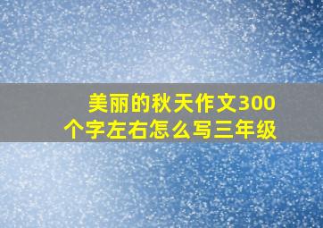 美丽的秋天作文300个字左右怎么写三年级