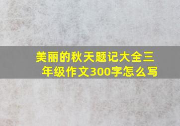 美丽的秋天题记大全三年级作文300字怎么写