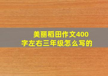 美丽稻田作文400字左右三年级怎么写的