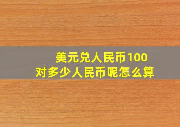 美元兑人民币100对多少人民币呢怎么算