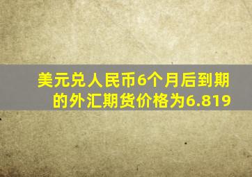 美元兑人民币6个月后到期的外汇期货价格为6.819