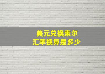 美元兑换索尔汇率换算是多少