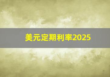 美元定期利率2025