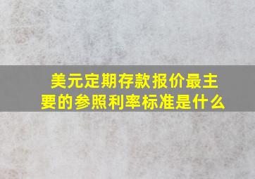 美元定期存款报价最主要的参照利率标准是什么