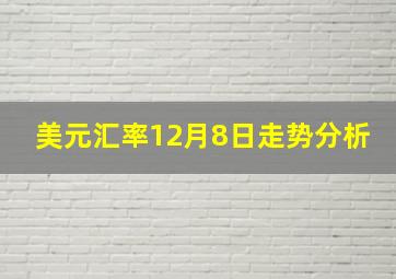 美元汇率12月8日走势分析