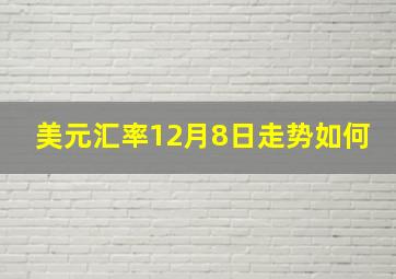 美元汇率12月8日走势如何