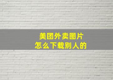 美团外卖图片怎么下载别人的