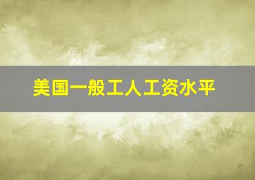 美国一般工人工资水平