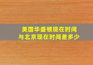 美国华盛顿现在时间与北京现在时间差多少