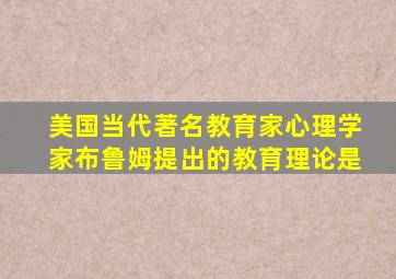 美国当代著名教育家心理学家布鲁姆提出的教育理论是