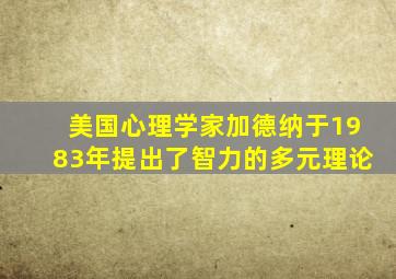 美国心理学家加德纳于1983年提出了智力的多元理论