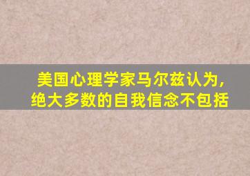 美国心理学家马尔兹认为,绝大多数的自我信念不包括