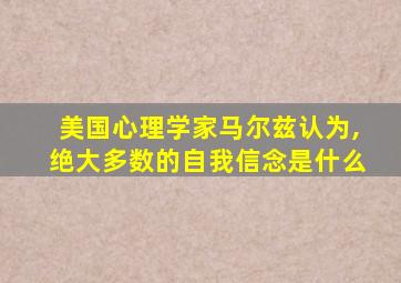 美国心理学家马尔兹认为,绝大多数的自我信念是什么