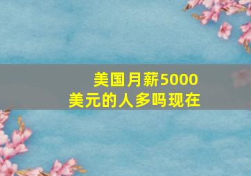 美国月薪5000美元的人多吗现在