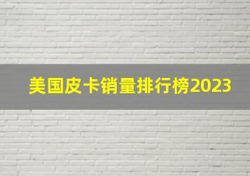 美国皮卡销量排行榜2023