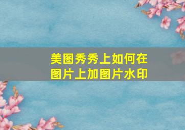 美图秀秀上如何在图片上加图片水印