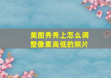 美图秀秀上怎么调整像素高低的照片