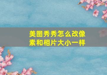 美图秀秀怎么改像素和相片大小一样