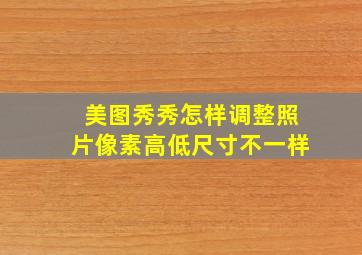 美图秀秀怎样调整照片像素高低尺寸不一样