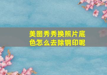 美图秀秀换照片底色怎么去除钢印呢