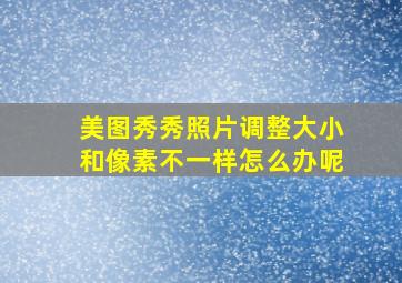 美图秀秀照片调整大小和像素不一样怎么办呢