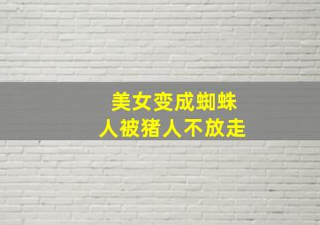 美女变成蜘蛛人被猪人不放走