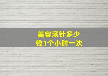 美容滚针多少钱1个小时一次