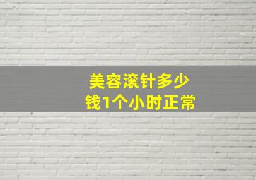 美容滚针多少钱1个小时正常