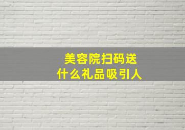 美容院扫码送什么礼品吸引人