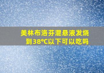 美林布洛芬混悬液发烧到38℃以下可以吃吗