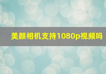 美颜相机支持1080p视频吗