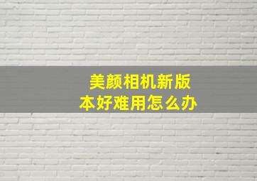 美颜相机新版本好难用怎么办