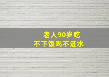 老人90岁吃不下饭喝不进水