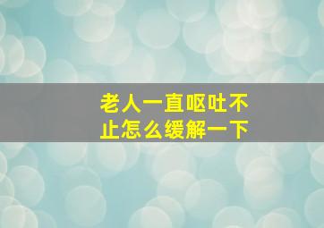 老人一直呕吐不止怎么缓解一下