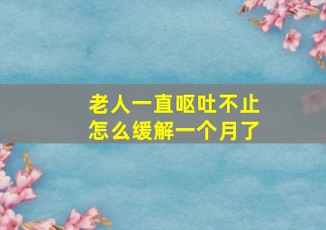 老人一直呕吐不止怎么缓解一个月了