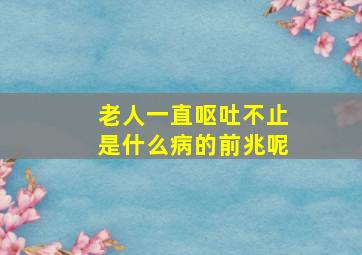 老人一直呕吐不止是什么病的前兆呢