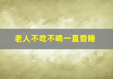 老人不吃不喝一直昏睡