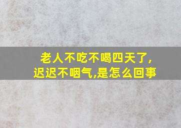 老人不吃不喝四天了,迟迟不咽气,是怎么回事