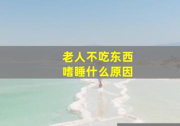 老人不吃东西嗜睡什么原因