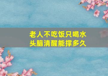 老人不吃饭只喝水头脑清醒能撑多久