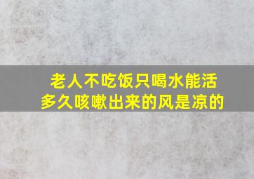 老人不吃饭只喝水能活多久咳嗽出来的风是凉的