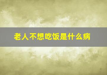 老人不想吃饭是什么病