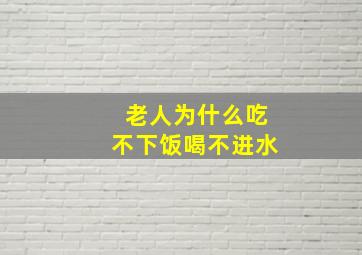 老人为什么吃不下饭喝不进水