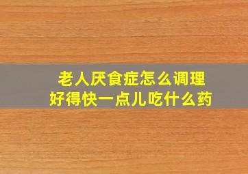 老人厌食症怎么调理好得快一点儿吃什么药