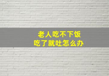 老人吃不下饭吃了就吐怎么办