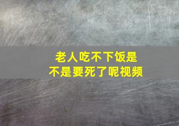 老人吃不下饭是不是要死了呢视频